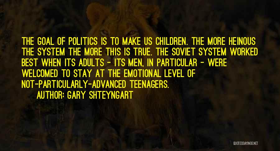 Gary Shteyngart Quotes: The Goal Of Politics Is To Make Us Children. The More Heinous The System The More This Is True. The