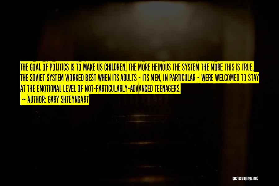 Gary Shteyngart Quotes: The Goal Of Politics Is To Make Us Children. The More Heinous The System The More This Is True. The
