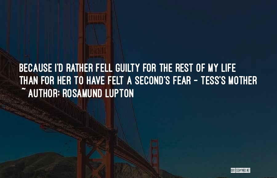 Rosamund Lupton Quotes: Because I'd Rather Fell Guilty For The Rest Of My Life Than For Her To Have Felt A Second's Fear