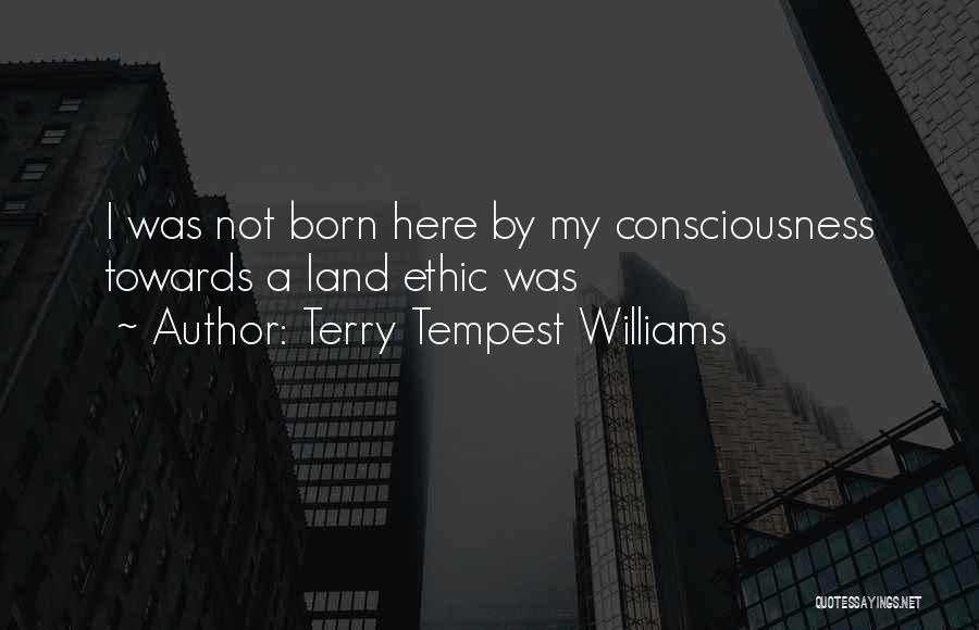Terry Tempest Williams Quotes: I Was Not Born Here By My Consciousness Towards A Land Ethic Was