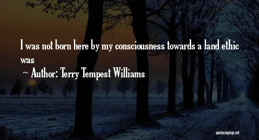 Terry Tempest Williams Quotes: I Was Not Born Here By My Consciousness Towards A Land Ethic Was