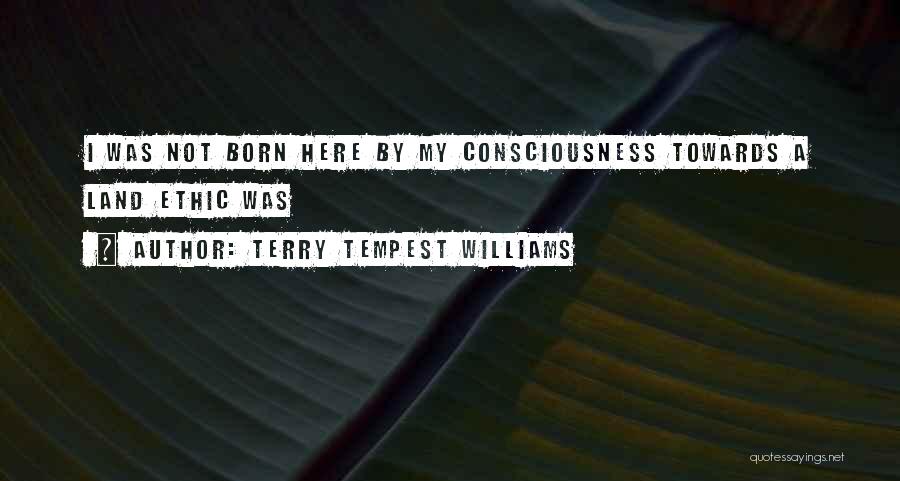 Terry Tempest Williams Quotes: I Was Not Born Here By My Consciousness Towards A Land Ethic Was