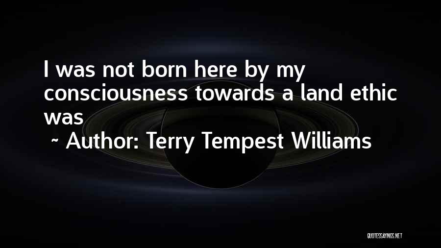 Terry Tempest Williams Quotes: I Was Not Born Here By My Consciousness Towards A Land Ethic Was