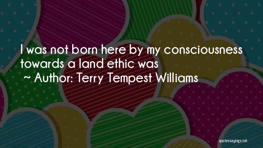 Terry Tempest Williams Quotes: I Was Not Born Here By My Consciousness Towards A Land Ethic Was