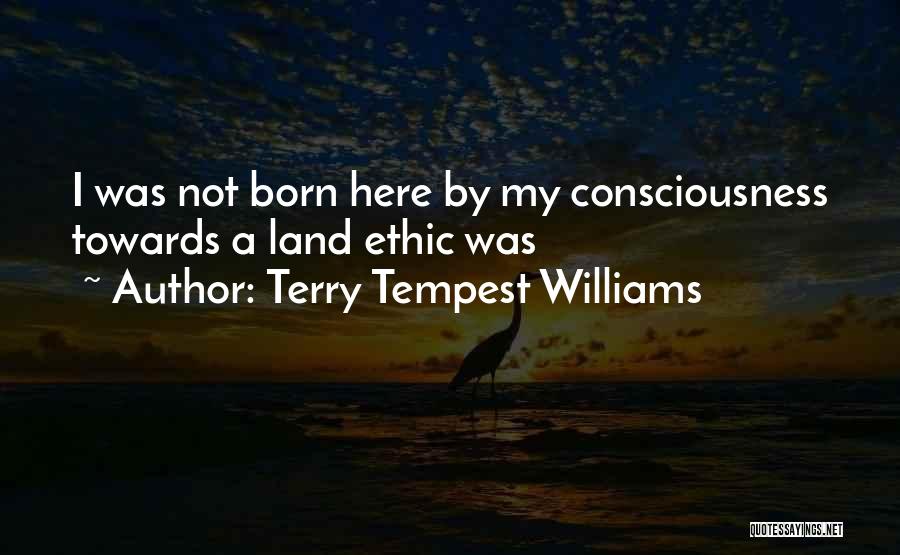 Terry Tempest Williams Quotes: I Was Not Born Here By My Consciousness Towards A Land Ethic Was
