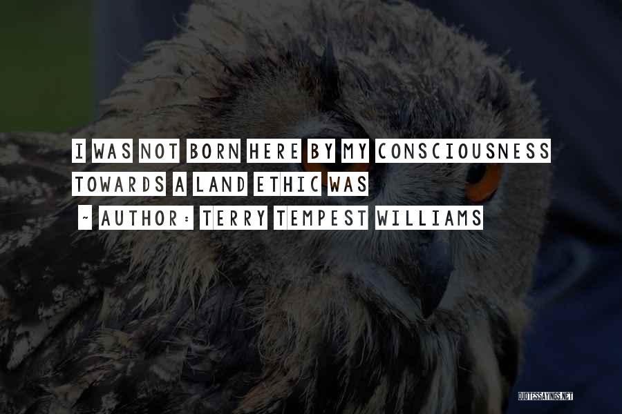 Terry Tempest Williams Quotes: I Was Not Born Here By My Consciousness Towards A Land Ethic Was