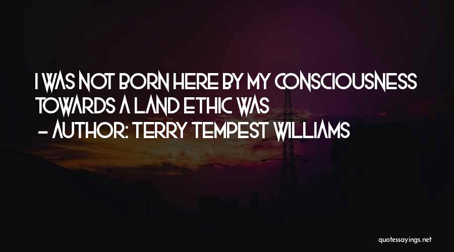 Terry Tempest Williams Quotes: I Was Not Born Here By My Consciousness Towards A Land Ethic Was