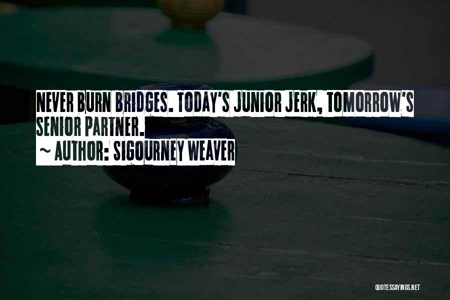 Sigourney Weaver Quotes: Never Burn Bridges. Today's Junior Jerk, Tomorrow's Senior Partner.