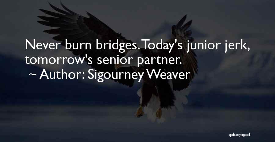 Sigourney Weaver Quotes: Never Burn Bridges. Today's Junior Jerk, Tomorrow's Senior Partner.