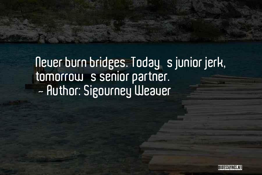 Sigourney Weaver Quotes: Never Burn Bridges. Today's Junior Jerk, Tomorrow's Senior Partner.