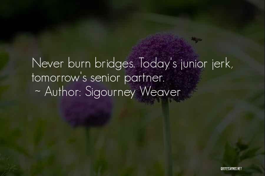 Sigourney Weaver Quotes: Never Burn Bridges. Today's Junior Jerk, Tomorrow's Senior Partner.