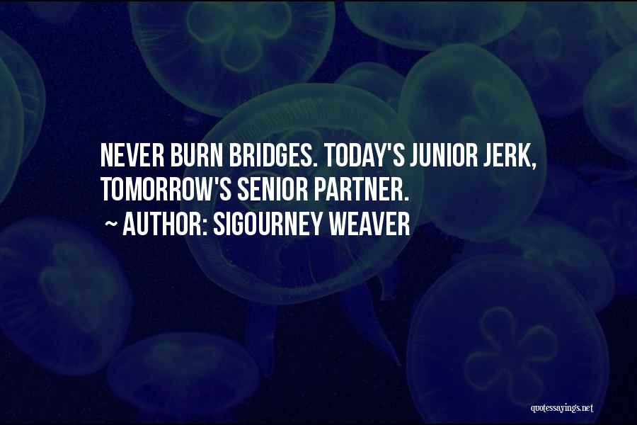 Sigourney Weaver Quotes: Never Burn Bridges. Today's Junior Jerk, Tomorrow's Senior Partner.