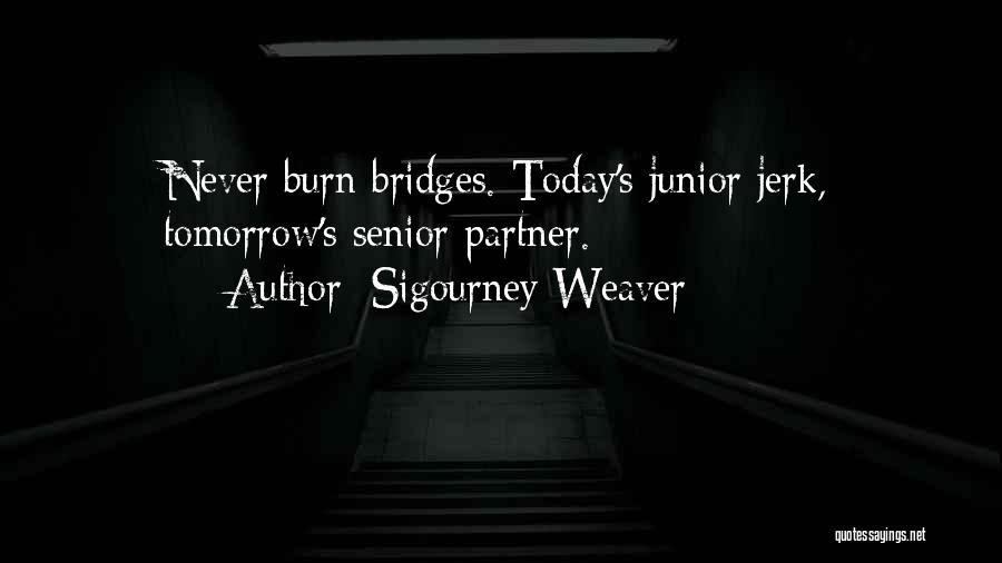 Sigourney Weaver Quotes: Never Burn Bridges. Today's Junior Jerk, Tomorrow's Senior Partner.