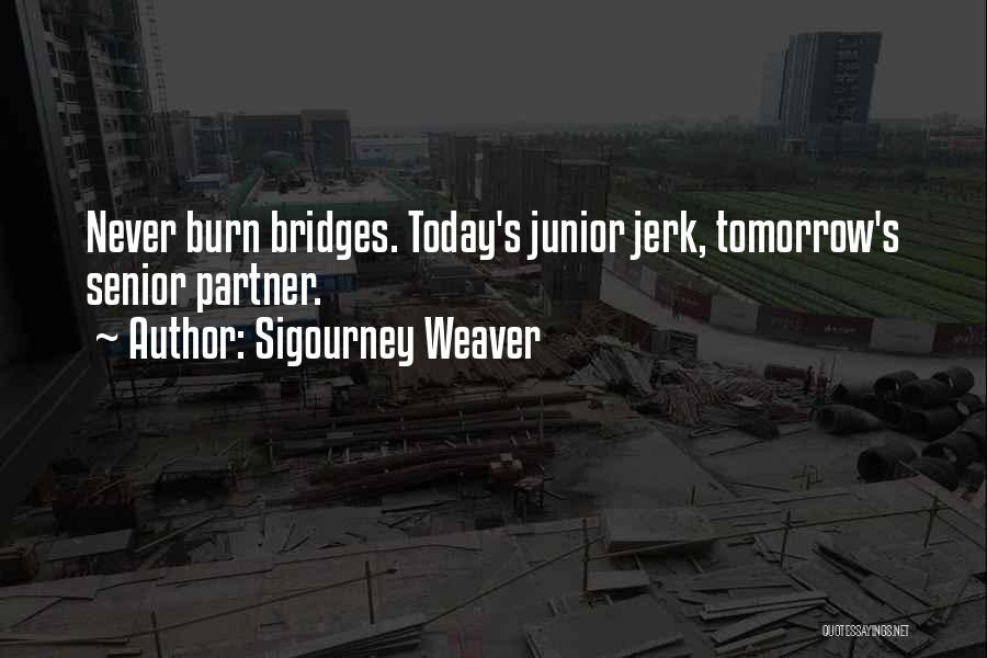 Sigourney Weaver Quotes: Never Burn Bridges. Today's Junior Jerk, Tomorrow's Senior Partner.