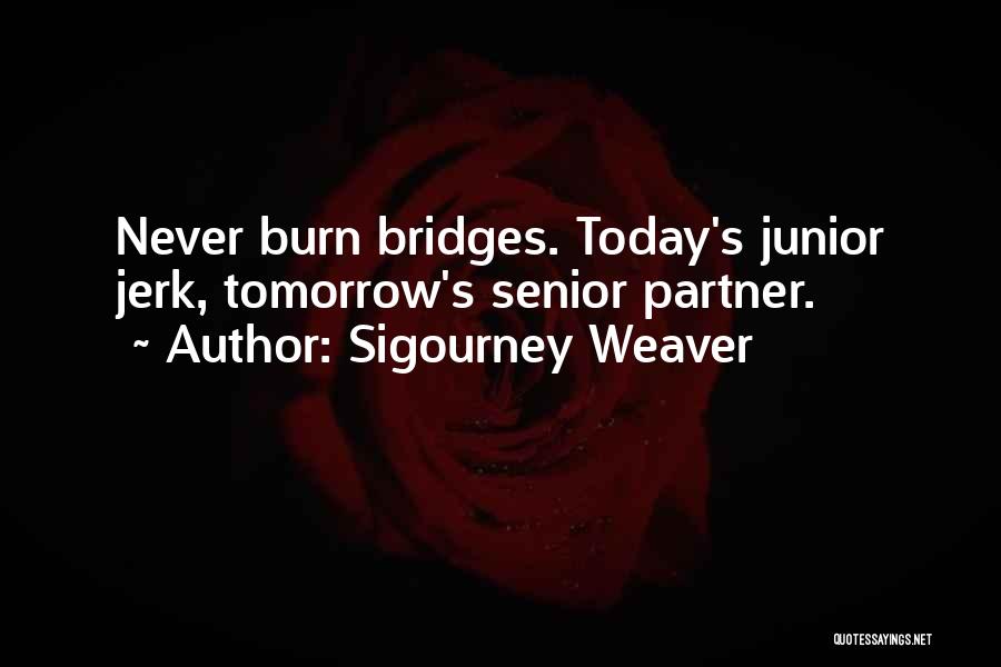 Sigourney Weaver Quotes: Never Burn Bridges. Today's Junior Jerk, Tomorrow's Senior Partner.