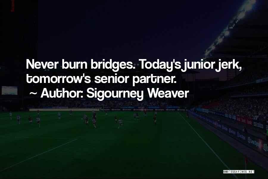 Sigourney Weaver Quotes: Never Burn Bridges. Today's Junior Jerk, Tomorrow's Senior Partner.