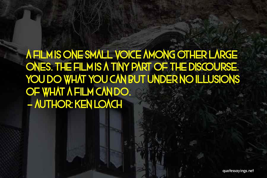 Ken Loach Quotes: A Film Is One Small Voice Among Other Large Ones. The Film Is A Tiny Part Of The Discourse. You