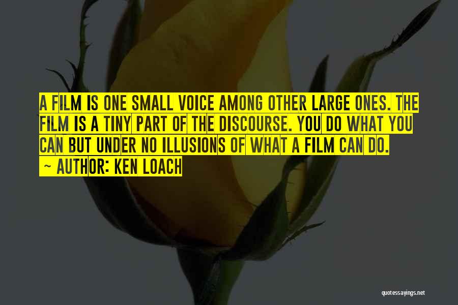 Ken Loach Quotes: A Film Is One Small Voice Among Other Large Ones. The Film Is A Tiny Part Of The Discourse. You