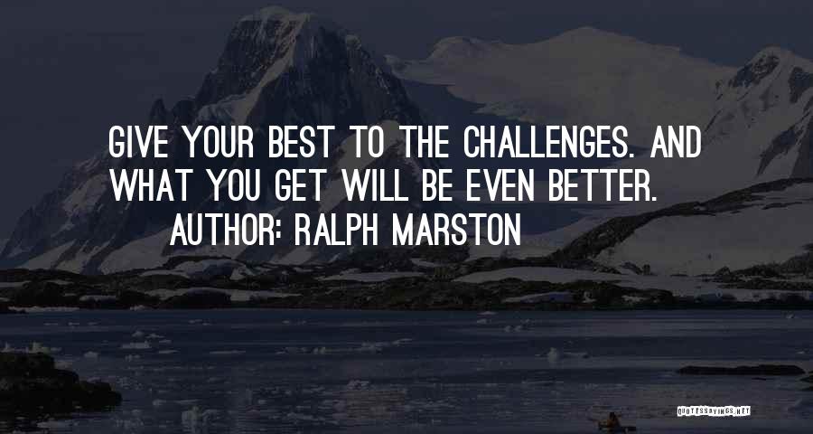 Ralph Marston Quotes: Give Your Best To The Challenges. And What You Get Will Be Even Better.