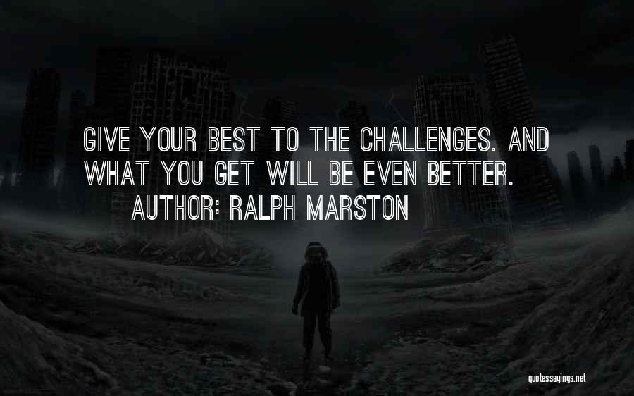 Ralph Marston Quotes: Give Your Best To The Challenges. And What You Get Will Be Even Better.