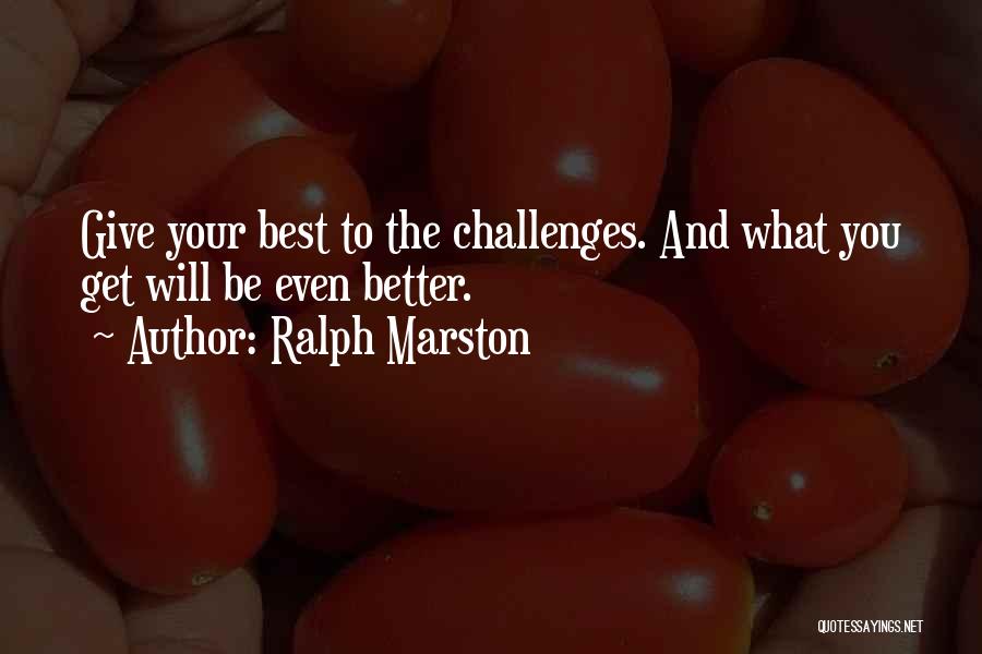 Ralph Marston Quotes: Give Your Best To The Challenges. And What You Get Will Be Even Better.