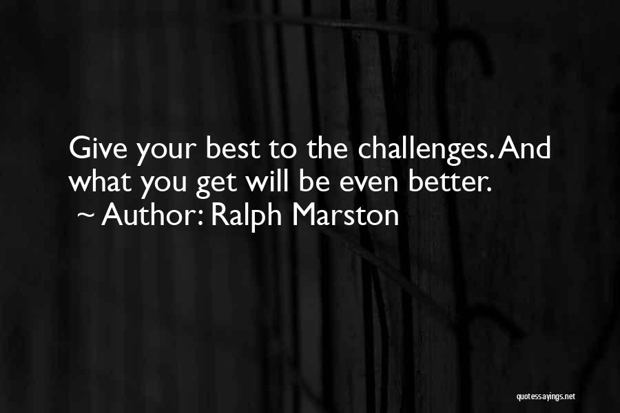 Ralph Marston Quotes: Give Your Best To The Challenges. And What You Get Will Be Even Better.