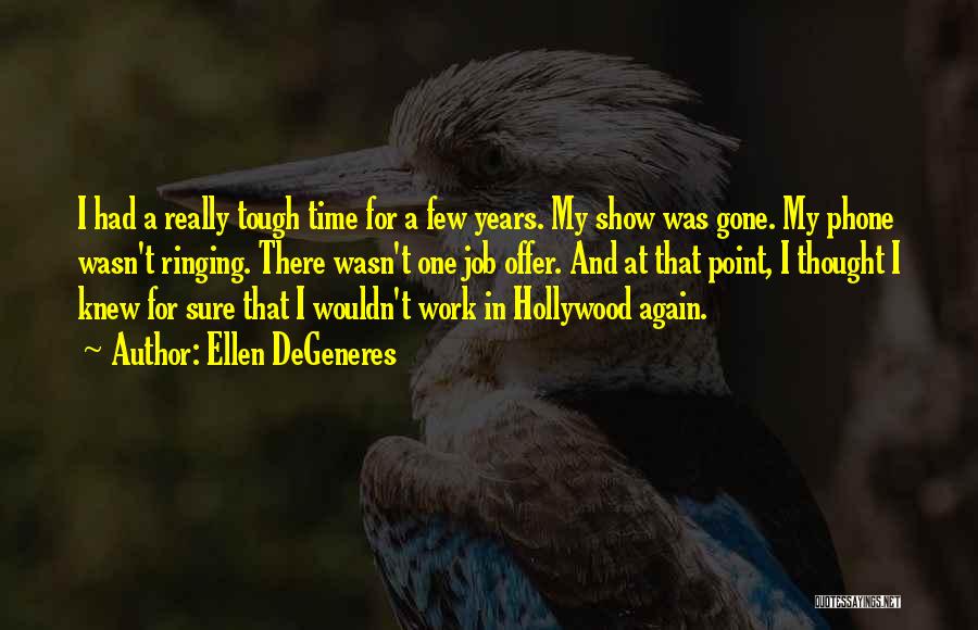 Ellen DeGeneres Quotes: I Had A Really Tough Time For A Few Years. My Show Was Gone. My Phone Wasn't Ringing. There Wasn't
