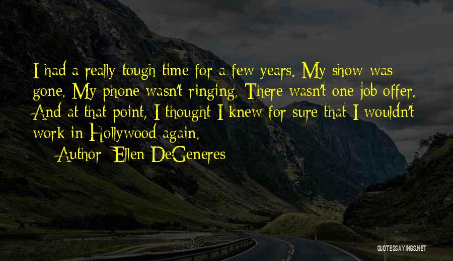 Ellen DeGeneres Quotes: I Had A Really Tough Time For A Few Years. My Show Was Gone. My Phone Wasn't Ringing. There Wasn't