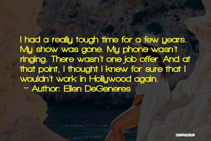 Ellen DeGeneres Quotes: I Had A Really Tough Time For A Few Years. My Show Was Gone. My Phone Wasn't Ringing. There Wasn't