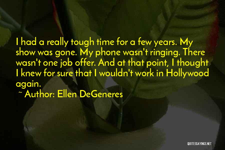 Ellen DeGeneres Quotes: I Had A Really Tough Time For A Few Years. My Show Was Gone. My Phone Wasn't Ringing. There Wasn't