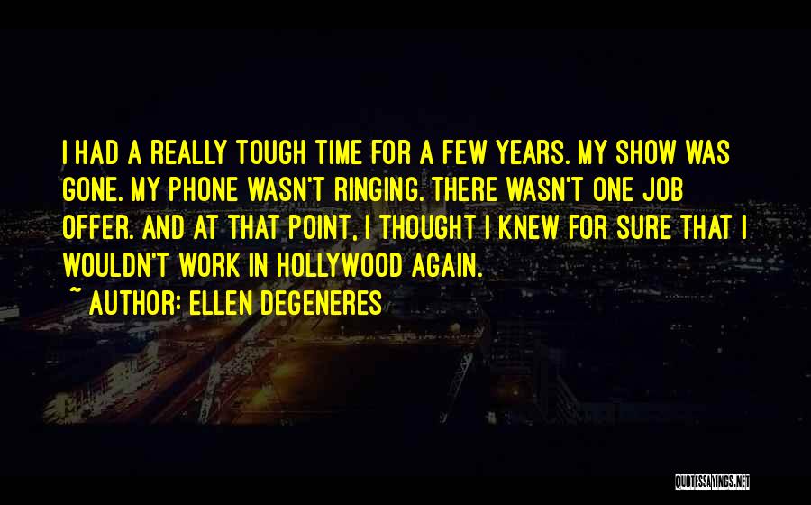 Ellen DeGeneres Quotes: I Had A Really Tough Time For A Few Years. My Show Was Gone. My Phone Wasn't Ringing. There Wasn't