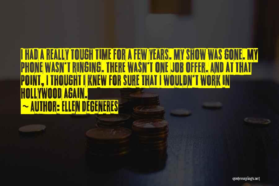 Ellen DeGeneres Quotes: I Had A Really Tough Time For A Few Years. My Show Was Gone. My Phone Wasn't Ringing. There Wasn't