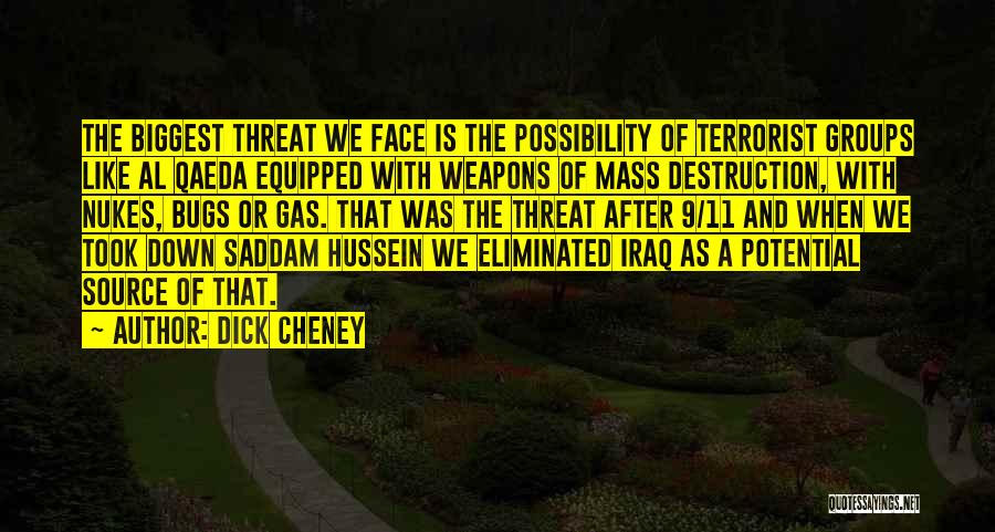Dick Cheney Quotes: The Biggest Threat We Face Is The Possibility Of Terrorist Groups Like Al Qaeda Equipped With Weapons Of Mass Destruction,