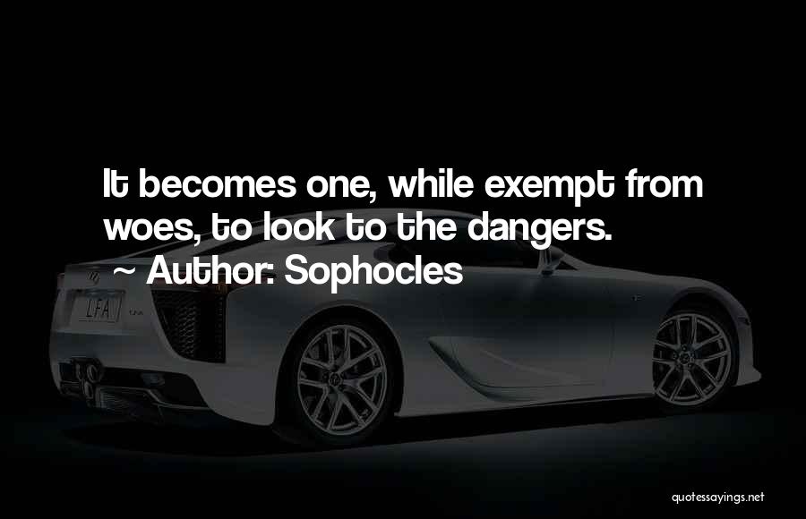 Sophocles Quotes: It Becomes One, While Exempt From Woes, To Look To The Dangers.