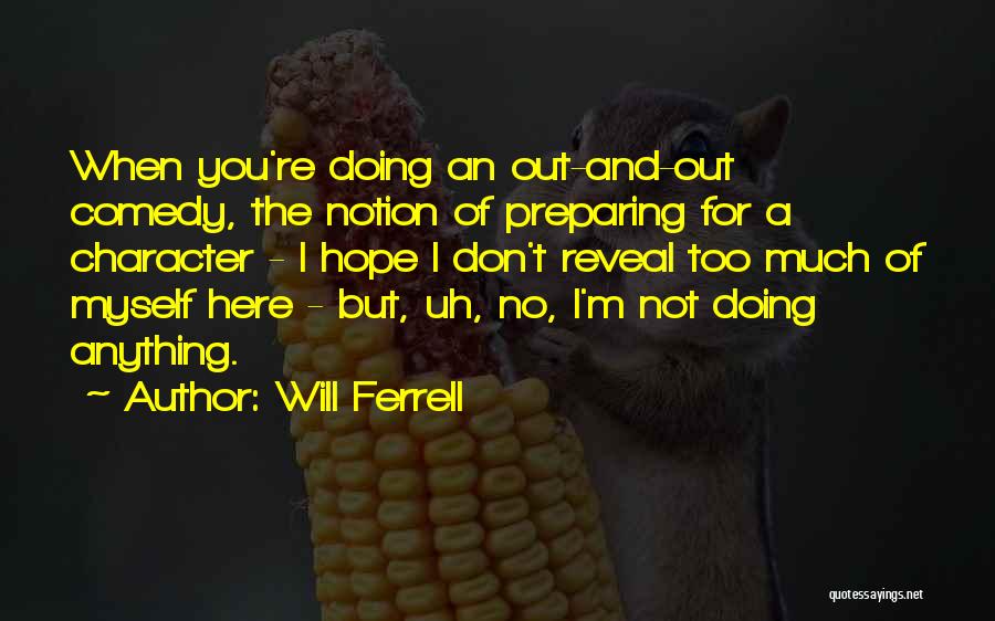 Will Ferrell Quotes: When You're Doing An Out-and-out Comedy, The Notion Of Preparing For A Character - I Hope I Don't Reveal Too