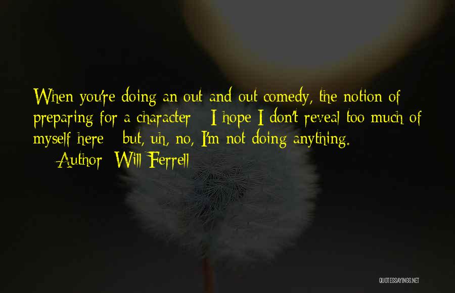 Will Ferrell Quotes: When You're Doing An Out-and-out Comedy, The Notion Of Preparing For A Character - I Hope I Don't Reveal Too