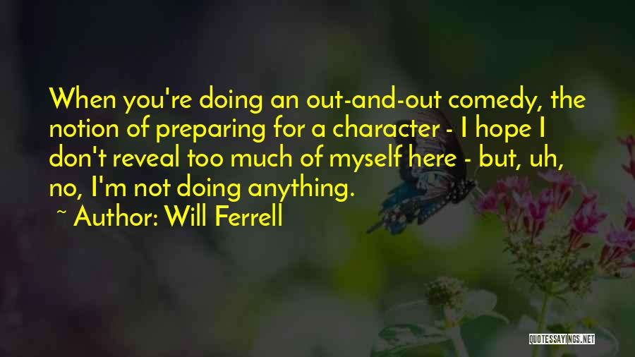 Will Ferrell Quotes: When You're Doing An Out-and-out Comedy, The Notion Of Preparing For A Character - I Hope I Don't Reveal Too