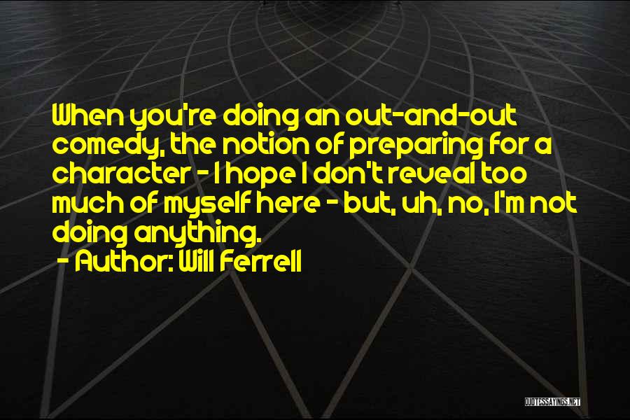 Will Ferrell Quotes: When You're Doing An Out-and-out Comedy, The Notion Of Preparing For A Character - I Hope I Don't Reveal Too