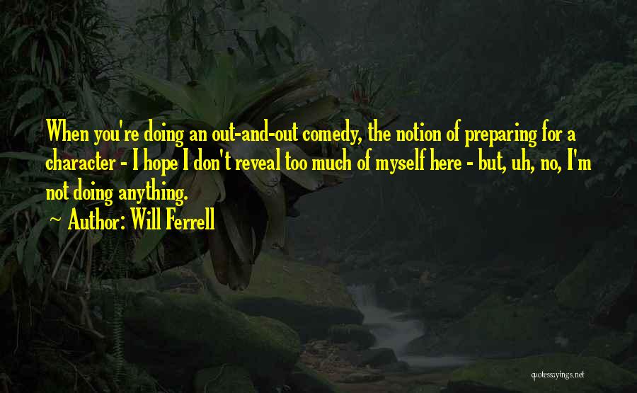 Will Ferrell Quotes: When You're Doing An Out-and-out Comedy, The Notion Of Preparing For A Character - I Hope I Don't Reveal Too