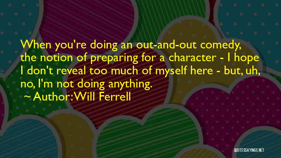 Will Ferrell Quotes: When You're Doing An Out-and-out Comedy, The Notion Of Preparing For A Character - I Hope I Don't Reveal Too