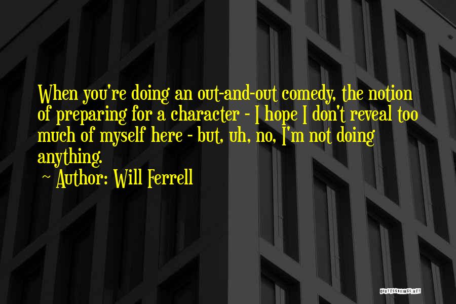 Will Ferrell Quotes: When You're Doing An Out-and-out Comedy, The Notion Of Preparing For A Character - I Hope I Don't Reveal Too