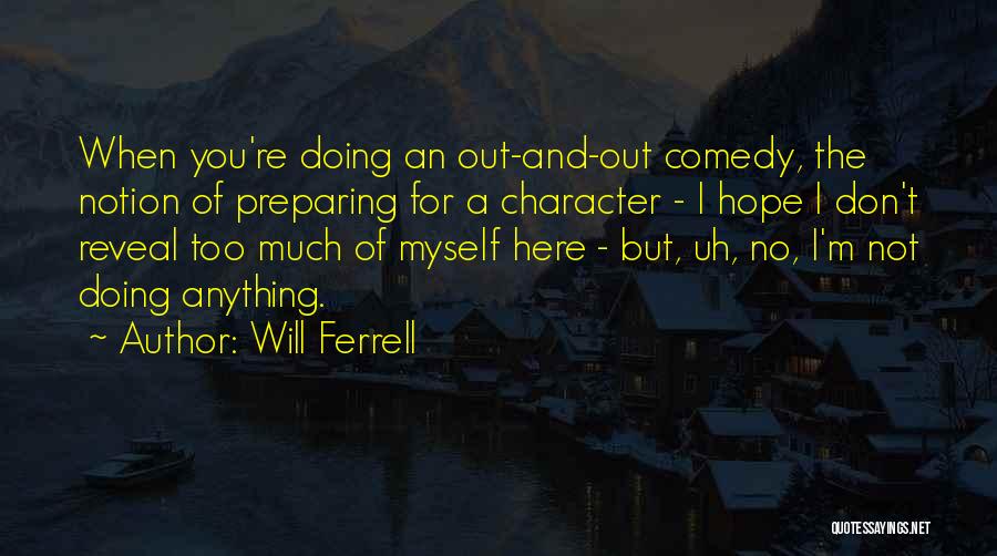 Will Ferrell Quotes: When You're Doing An Out-and-out Comedy, The Notion Of Preparing For A Character - I Hope I Don't Reveal Too