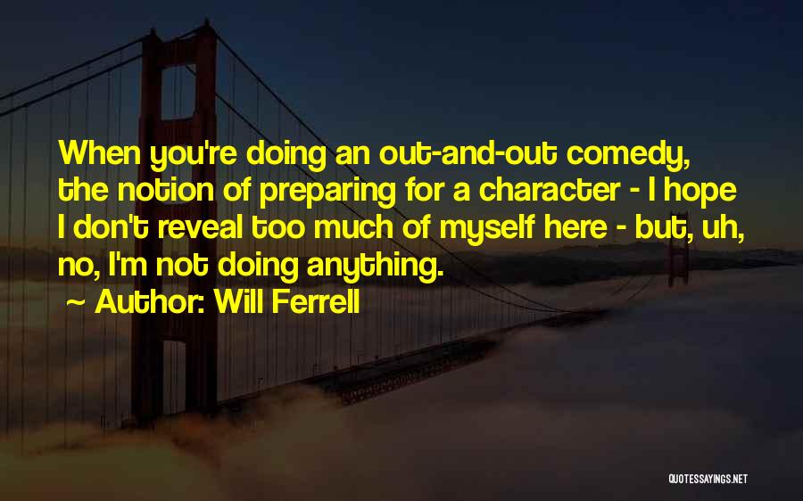 Will Ferrell Quotes: When You're Doing An Out-and-out Comedy, The Notion Of Preparing For A Character - I Hope I Don't Reveal Too