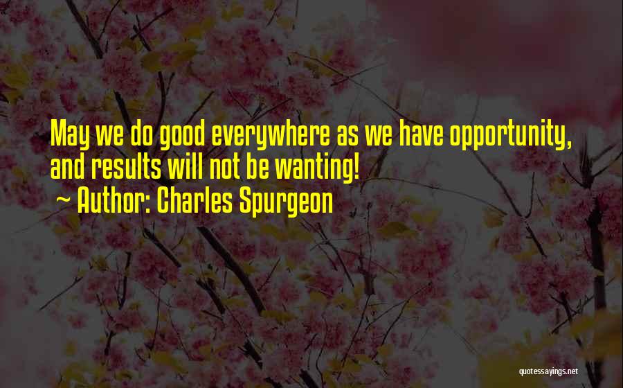 Charles Spurgeon Quotes: May We Do Good Everywhere As We Have Opportunity, And Results Will Not Be Wanting!