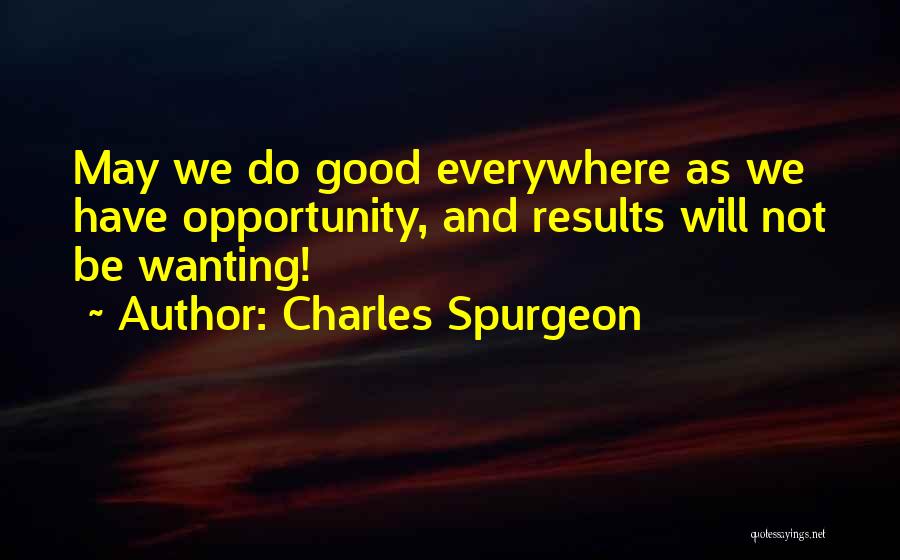 Charles Spurgeon Quotes: May We Do Good Everywhere As We Have Opportunity, And Results Will Not Be Wanting!