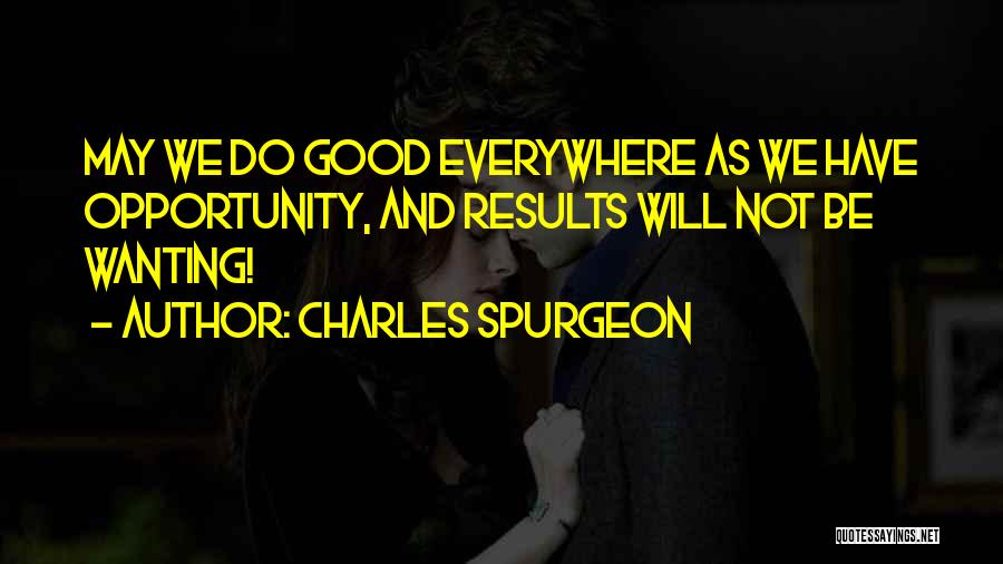 Charles Spurgeon Quotes: May We Do Good Everywhere As We Have Opportunity, And Results Will Not Be Wanting!