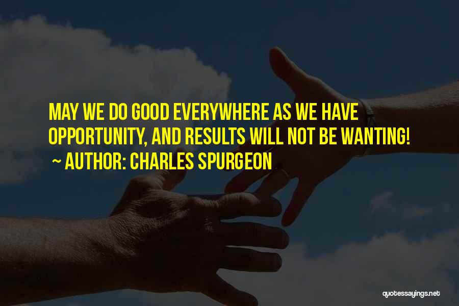 Charles Spurgeon Quotes: May We Do Good Everywhere As We Have Opportunity, And Results Will Not Be Wanting!