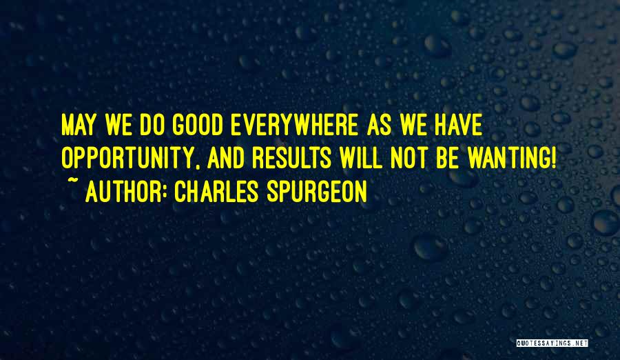 Charles Spurgeon Quotes: May We Do Good Everywhere As We Have Opportunity, And Results Will Not Be Wanting!