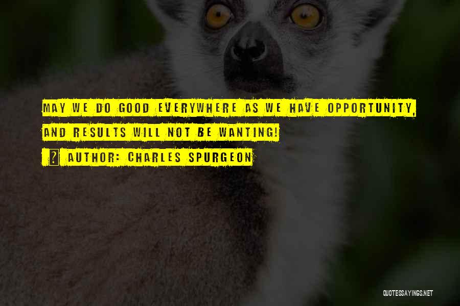 Charles Spurgeon Quotes: May We Do Good Everywhere As We Have Opportunity, And Results Will Not Be Wanting!