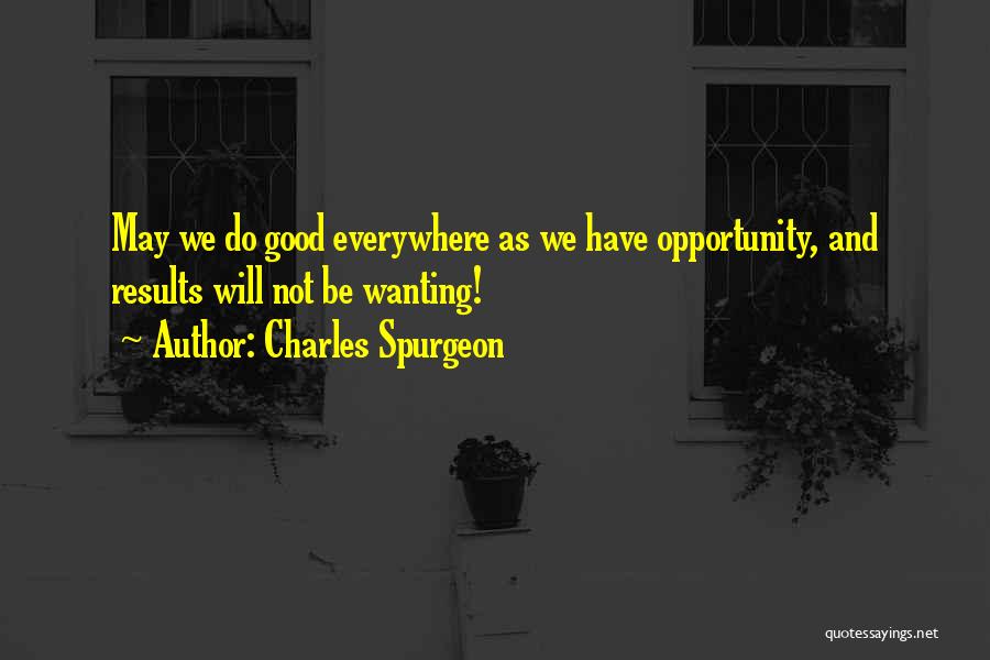 Charles Spurgeon Quotes: May We Do Good Everywhere As We Have Opportunity, And Results Will Not Be Wanting!